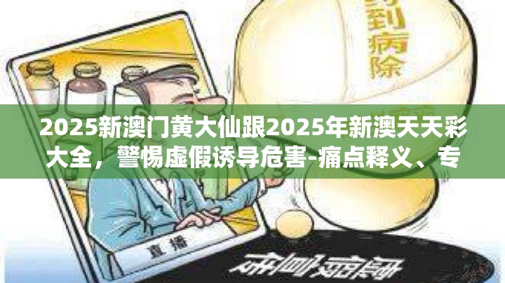 2025新澳门黄大仙跟2025年新澳天天彩大全，警惕虚假诱导危害-痛点释义、专家解析解释与落实