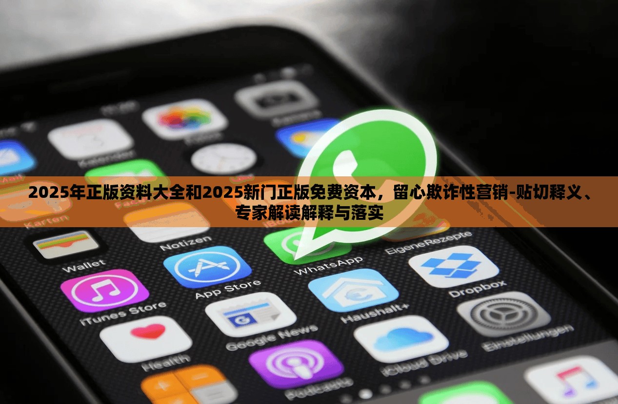 2025年正版资料大全和2025新门正版免费资本，留心欺诈性营销-贴切释义、专家解读解释与落实