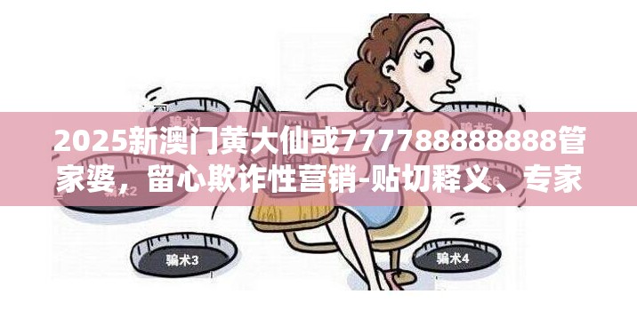 2025新澳门黄大仙或777788888888管家婆，留心欺诈性营销-贴切释义、专家解读解释与落实