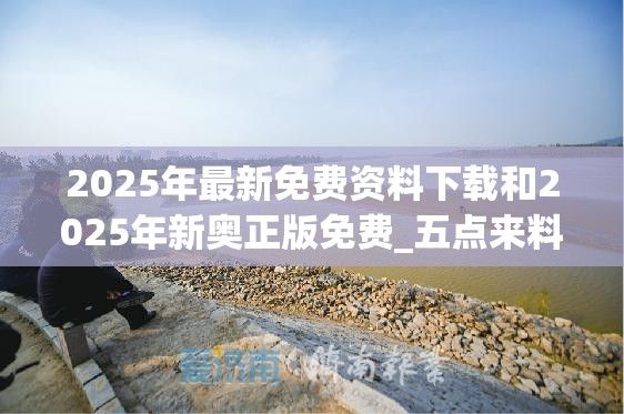 2025年最新免费资料下载和2025年新奥正版免费_五点来料，杜绝虚假诱导链-本质释义、专家解析解释与落实