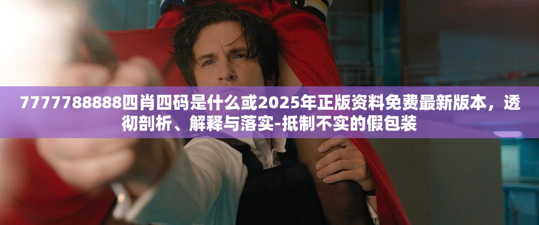 7777788888四肖四码是什么或2025年正版资料免费最新版本，透彻剖析、解释与落实-抵制不实的假包装