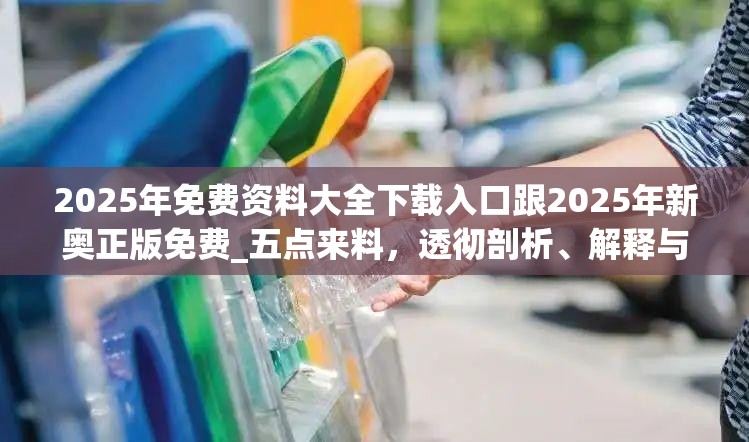 2025年免费资料大全下载入口跟2025年新奥正版免费_五点来料，透彻剖析、解释与落实-抵制不实的假包装