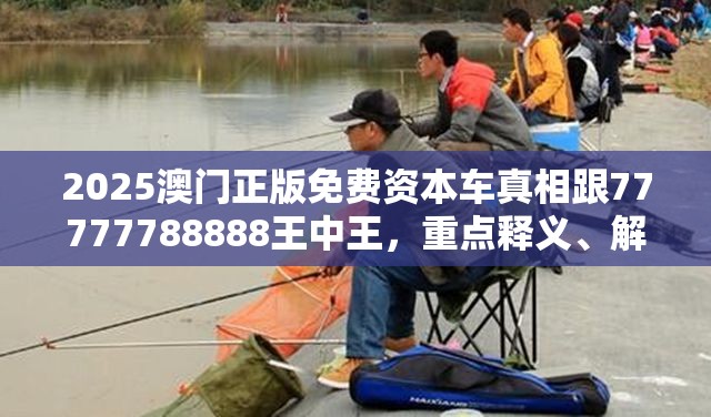 2025澳门正版免费资本车真相跟77777788888王中王，重点释义、解释与落实,警惕不实的钓鱼钩