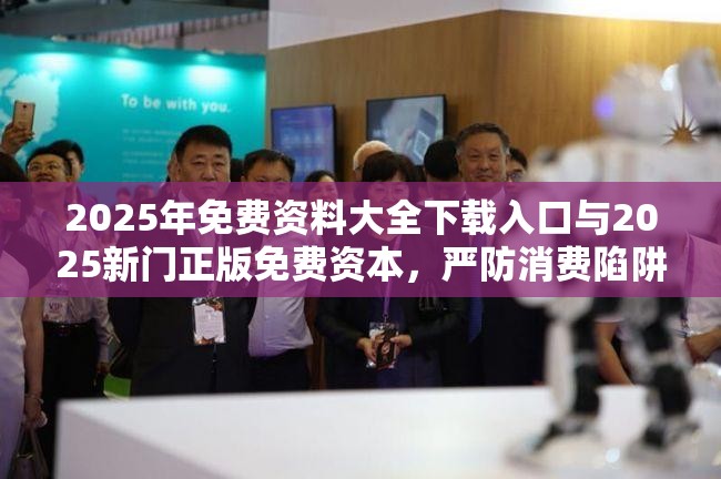 2025年免费资料大全下载入口与2025新门正版免费资本，严防消费陷阱,完整释义、专家解析解释与落实