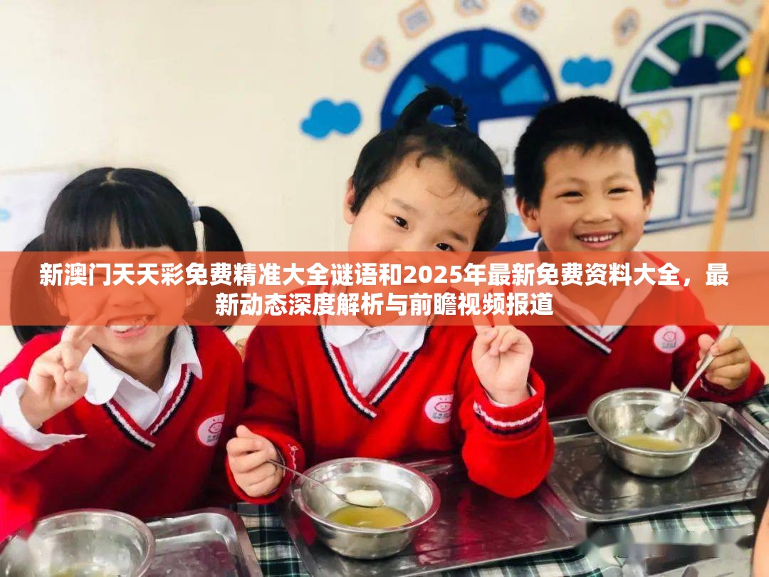 新澳门天天彩免费精准大全谜语和2025年最新免费资料大全，最新动态深度解析与前瞻视频报道