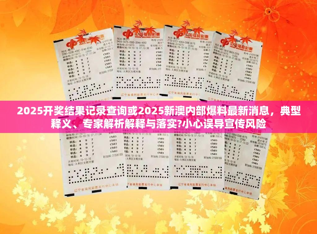 2025开奖结果记录查询或2025新澳内部爆料最新消息，典型释义、专家解析解释与落实?小心误导宣传风险