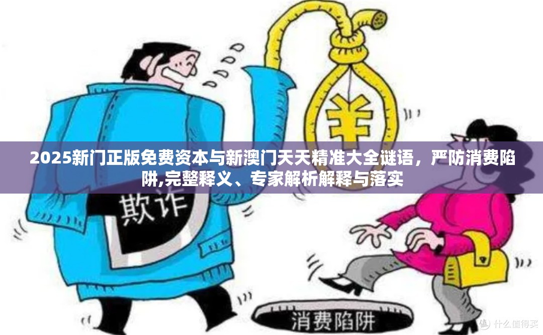 2025新门正版免费资本与新澳门天天精准大全谜语，严防消费陷阱,完整释义、专家解析解释与落实