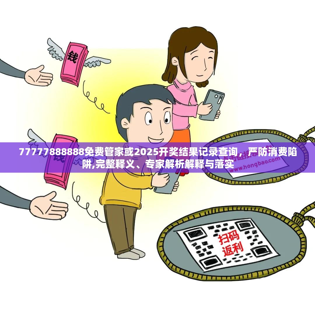 77777888888免费管家或2025开奖结果记录查询，严防消费陷阱,完整释义、专家解析解释与落实