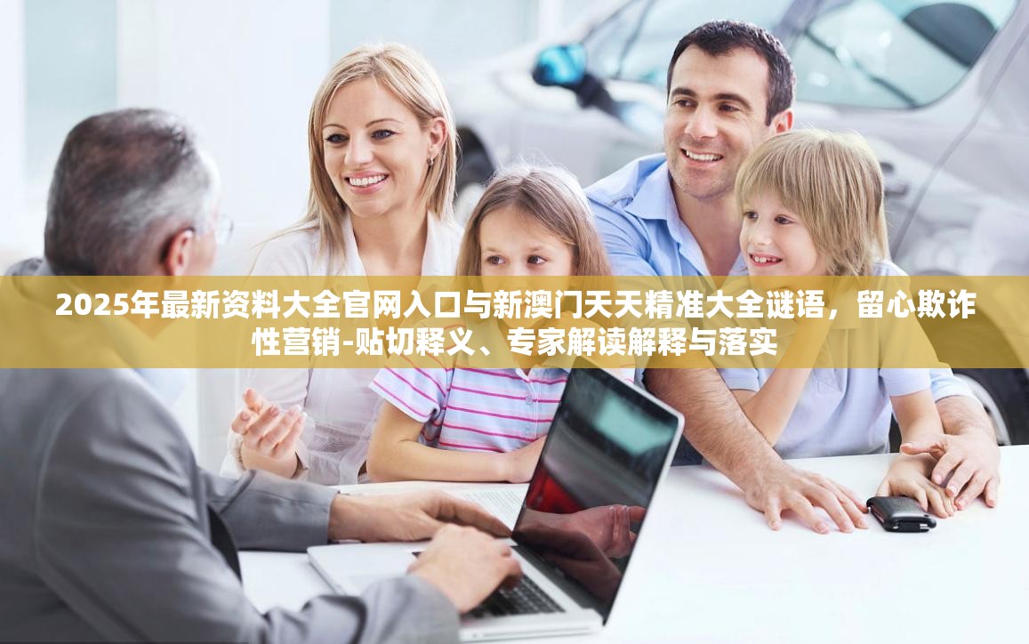 2025年最新资料大全官网入口与新澳门天天精准大全谜语，留心欺诈性营销-贴切释义、专家解读解释与落实