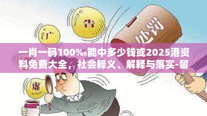 一肖一码100‰能中多少钱或2025港资料免费大全，社会释义、解释与落实-留心欺诈性广告