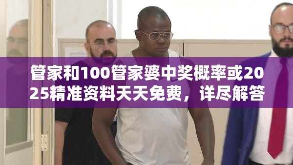 管家和100管家婆中奖概率或2025精准资料天天免费，详尽解答、专家解读解释与落实?小心虚假的陷阱