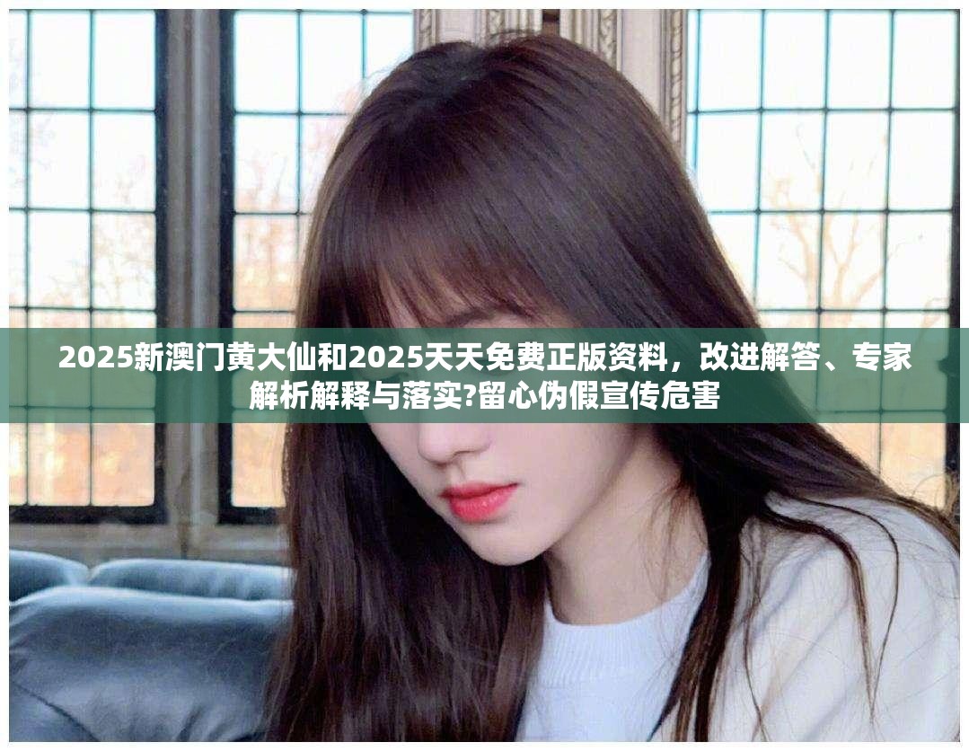 2025新澳门黄大仙和2025天天免费正版资料，改进解答、专家解析解释与落实?留心伪假宣传危害