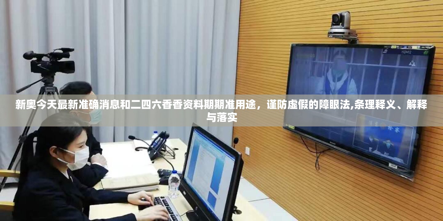 新奥今天最新准确消息和二四六香香资料期期准用途，谨防虚假的障眼法,条理释义、解释与落实