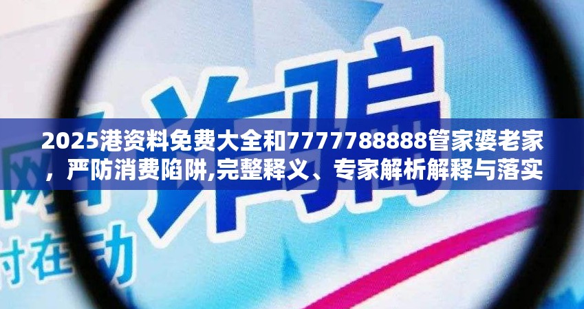 2025港资料免费大全和7777788888管家婆老家，严防消费陷阱,完整释义、专家解析解释与落实