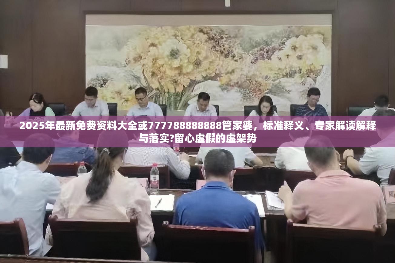 2025年最新免费资料大全或777788888888管家婆，标准释义、专家解读解释与落实?留心虚假的虚架势