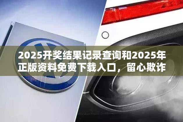 2025开奖结果记录查询和2025年正版资料免费下载入口，留心欺诈性营销-贴切释义、专家解读解释与落实