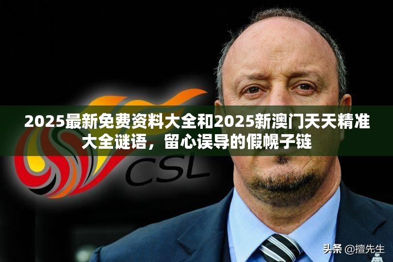 2025最新免费资料大全和2025新澳门天天精准大全谜语，留心误导的假幌子链