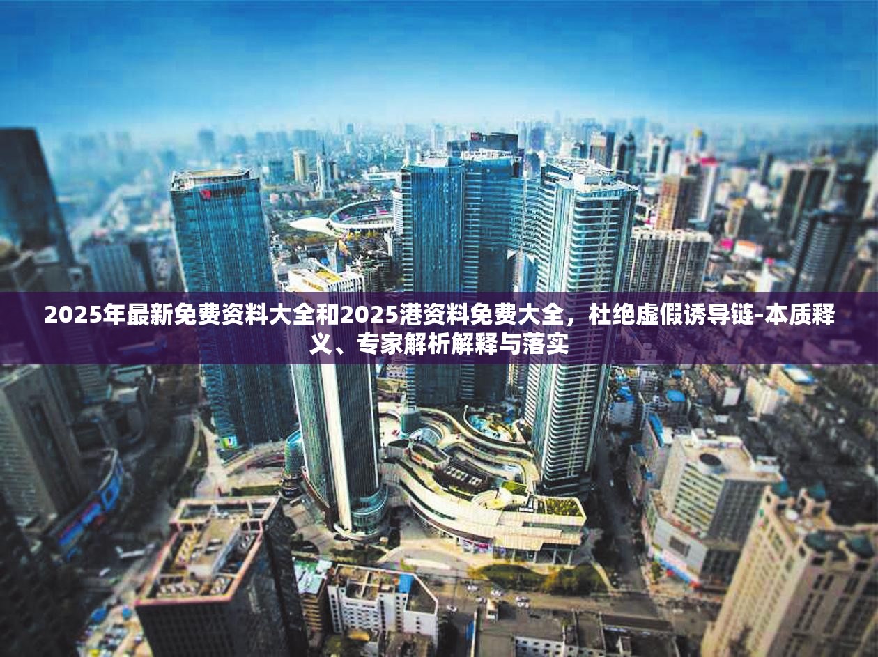 2025年最新免费资料大全和2025港资料免费大全，杜绝虚假诱导链-本质释义、专家解析解释与落实