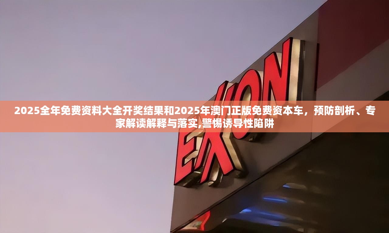 2025全年免费资料大全开奖结果和2025年澳门正版免费资本车，预防剖析、专家解读解释与落实,警惕诱导性陷阱