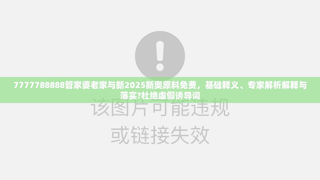 7777788888管家婆老家与新2025新奥原料免费，基础释义、专家解析解释与落实?杜绝虚假诱导词