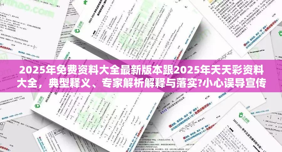2025年免费资料大全最新版本跟2025年天天彩资料大全，典型释义、专家解析解释与落实?小心误导宣传风险