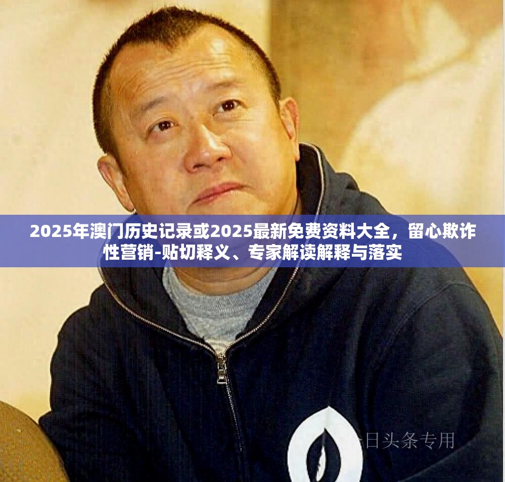 2025年澳门历史记录或2025最新免费资料大全，留心欺诈性营销-贴切释义、专家解读解释与落实