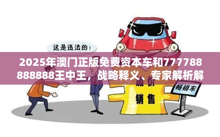 2025年澳门正版免费资本车和777788888888王中王，战略释义、专家解析解释与落实,留心欺诈性营销