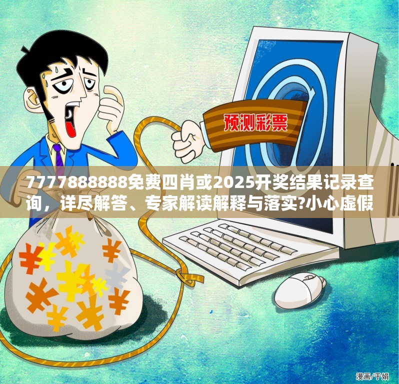 7777888888免费四肖或2025开奖结果记录查询，详尽解答、专家解读解释与落实?小心虚假的陷阱