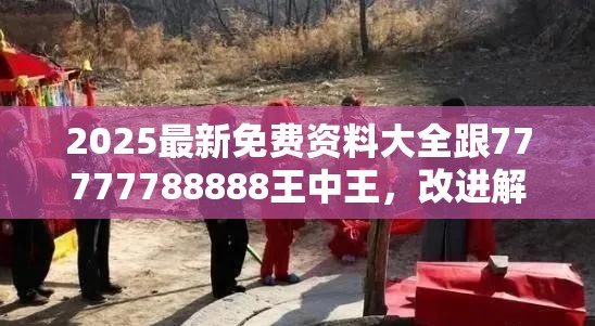 2025最新免费资料大全跟77777788888王中王，改进解答、专家解析解释与落实?留心伪假宣传危害