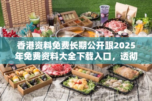 香港资料免费长期公开跟2025年免费资料大全下载入口，透彻剖析、解释与落实-抵制不实的假包装