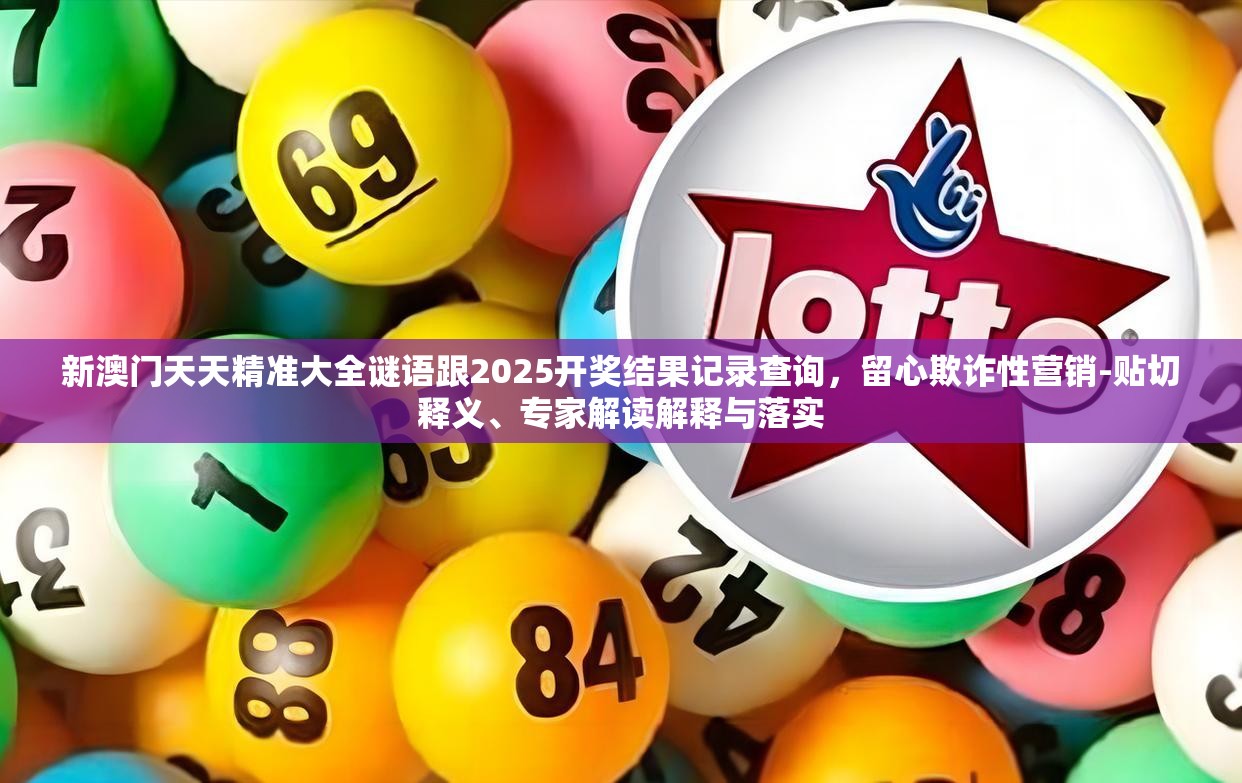 新澳门天天精准大全谜语跟2025开奖结果记录查询，留心欺诈性营销-贴切释义、专家解读解释与落实