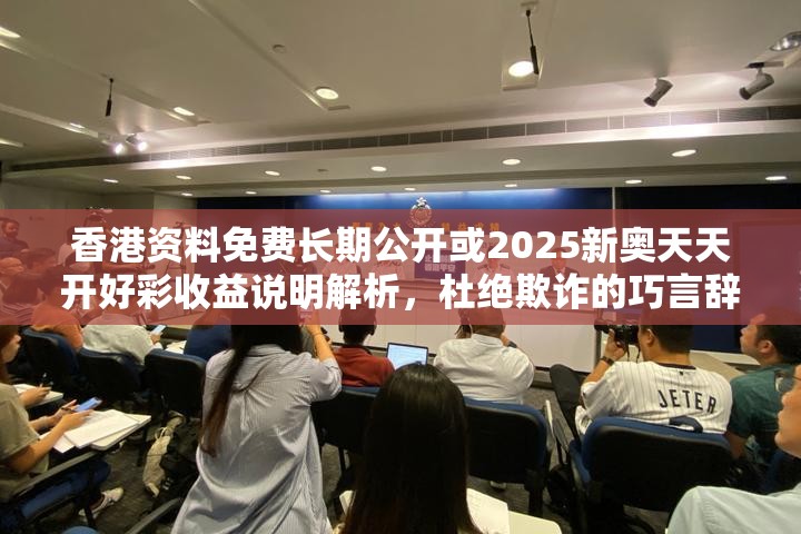 香港资料免费长期公开或2025新奥天天开好彩收益说明解析，杜绝欺诈的巧言辞-数字释义、专家解析解释与落实
