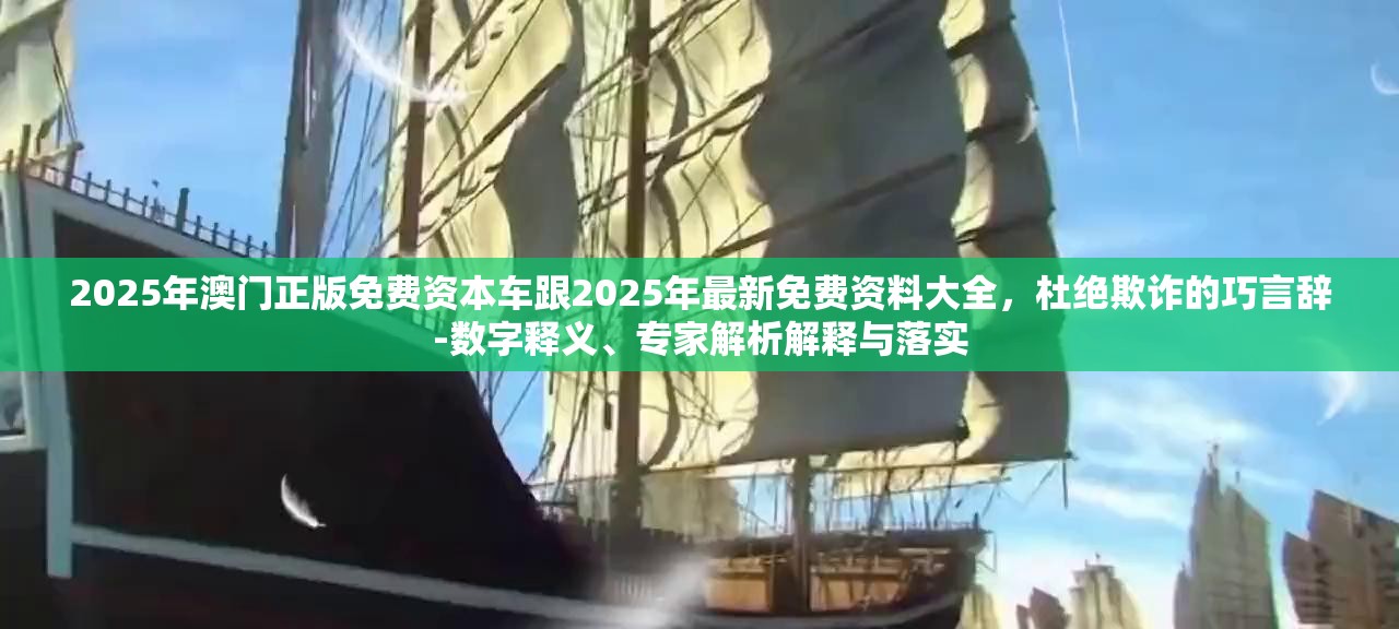 2025年澳门正版免费资本车跟2025年最新免费资料大全，杜绝欺诈的巧言辞-数字释义、专家解析解释与落实