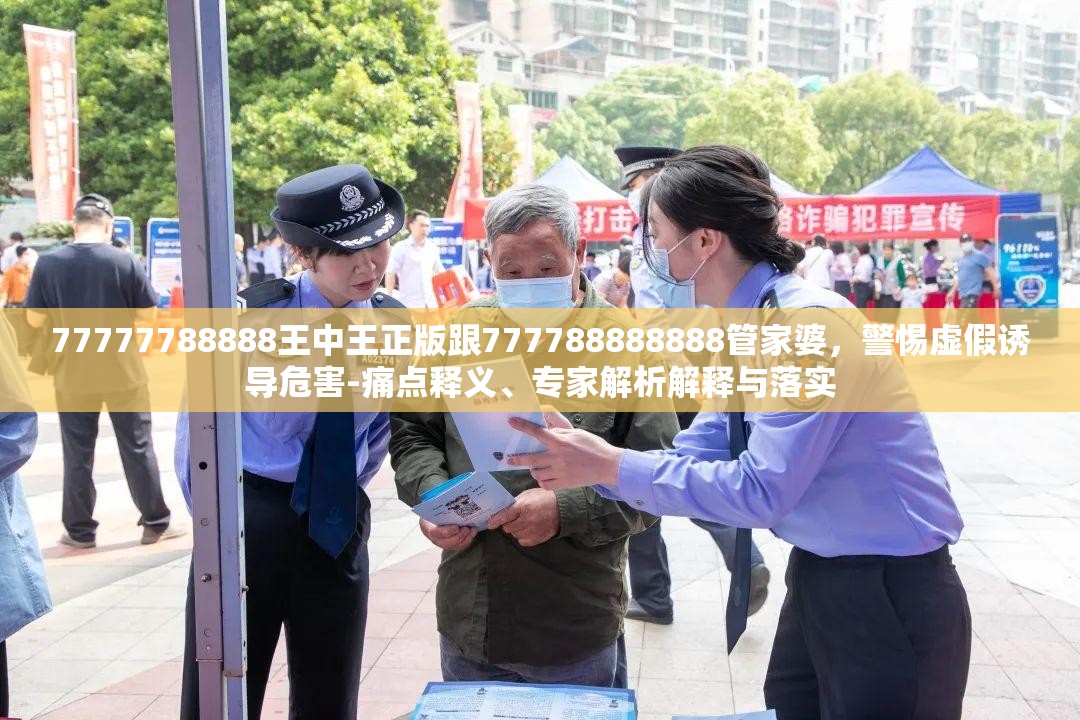 77777788888王中王正版跟777788888888管家婆，警惕虚假诱导危害-痛点释义、专家解析解释与落实