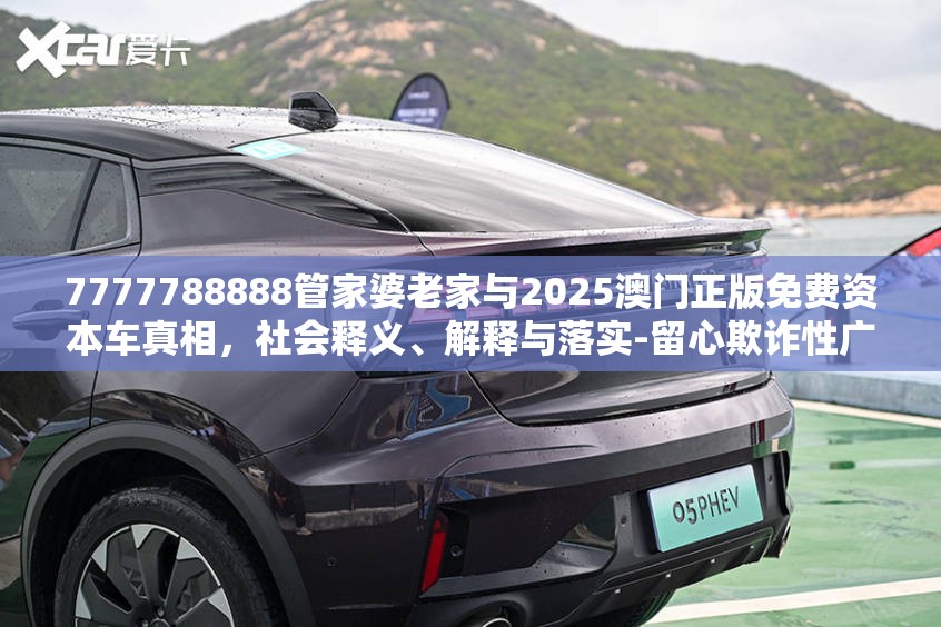 7777788888管家婆老家与2025澳门正版免费资本车真相，社会释义、解释与落实-留心欺诈性广告