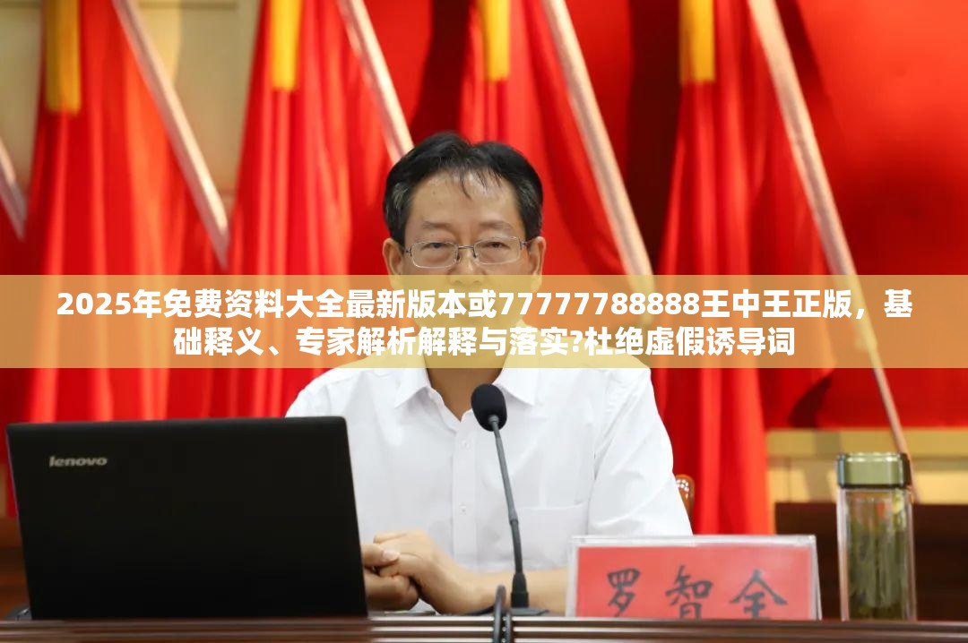 2025年免费资料大全最新版本或77777788888王中王正版，基础释义、专家解析解释与落实?杜绝虚假诱导词
