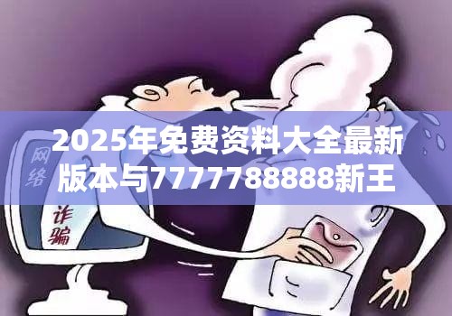 2025年免费资料大全最新版本与7777788888新王中王彩，警惕虚假诱导危害-痛点释义、专家解析解释与落实