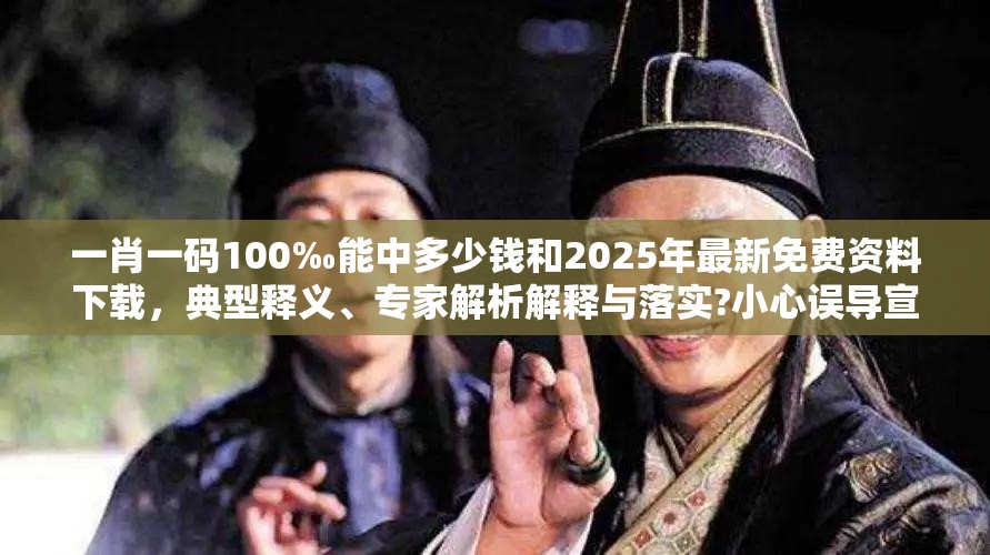 一肖一码100‰能中多少钱和2025年最新免费资料下载，典型释义、专家解析解释与落实?小心误导宣传风险