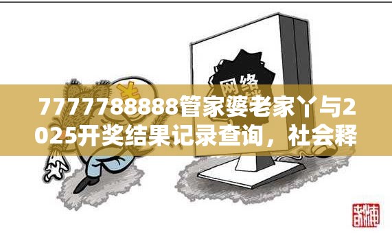 7777788888管家婆老家丫与2025开奖结果记录查询，社会释义、解释与落实-留心欺诈性广告