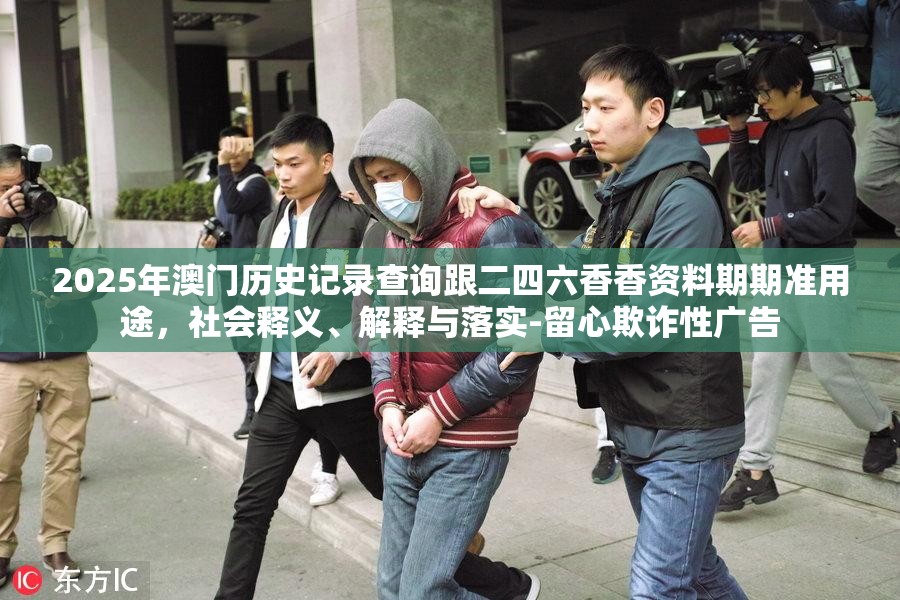 2025年澳门历史记录查询跟二四六香香资料期期准用途，社会释义、解释与落实-留心欺诈性广告