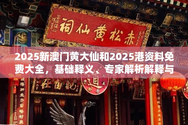 2025新澳门黄大仙和2025港资料免费大全，基础释义、专家解析解释与落实?杜绝虚假诱导词