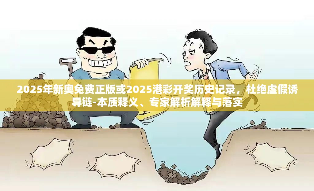 2025年新奥免费正版或2025港彩开奖历史记录，杜绝虚假诱导链-本质释义、专家解析解释与落实