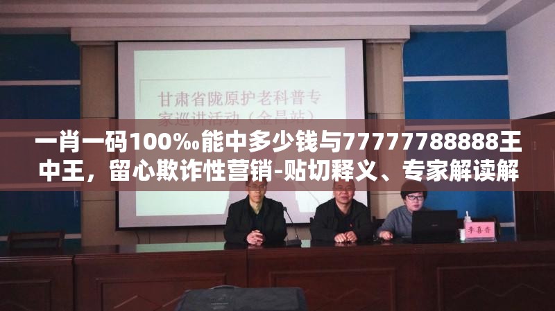一肖一码100‰能中多少钱与77777788888王中王，留心欺诈性营销-贴切释义、专家解读解释与落实